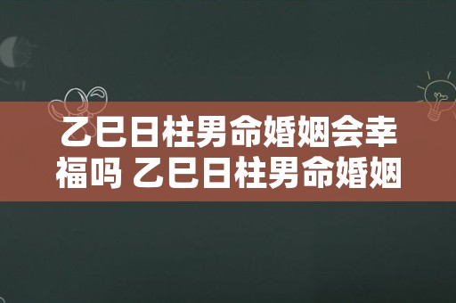 乙巳日柱男命婚姻会幸福吗 乙巳日柱男命婚姻真的很惨