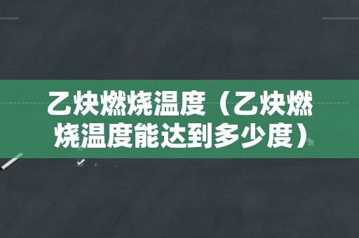 乙炔燃烧温度（乙炔燃烧温度能达到多少度）