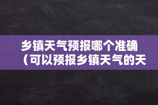 乡镇天气预报哪个准确（可以预报乡镇天气的天气预报）