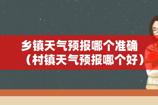 乡镇天气预报哪个准确（村镇天气预报哪个好）