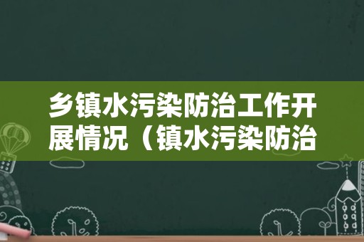 乡镇水污染防治工作开展情况（镇水污染防治工作情况汇报）