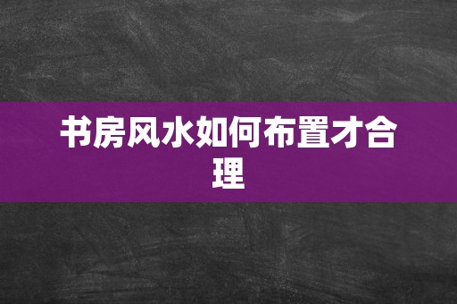 书房风水如何布置才合理