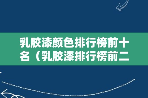 乳胶漆颜色排行榜前十名（乳胶漆排行榜前二十名）