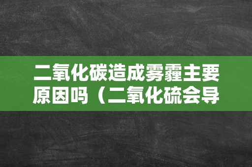 二氧化碳造成雾霾主要原因吗（二氧化硫会导致雾霾吗）