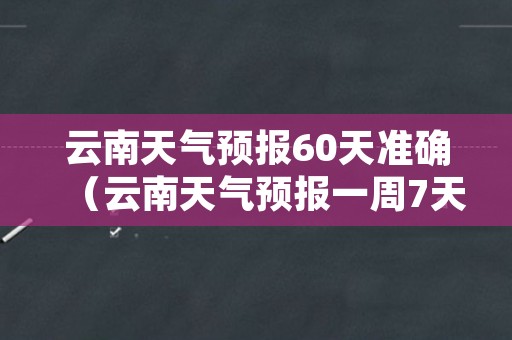 云南天气预报60天准确（云南天气预报一周7天10天15天一）