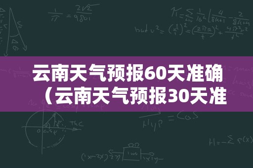 云南天气预报60天准确（云南天气预报30天准确）