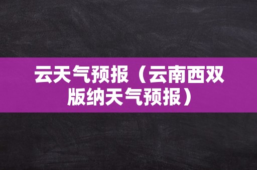 云天气预报（云南西双版纳天气预报）