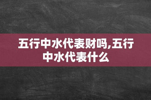 五行中水代表财吗,五行中水代表什么