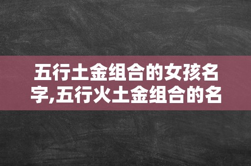 五行土金组合的女孩名字,五行火土金组合的名字