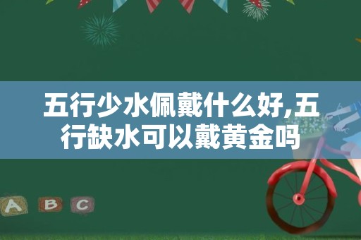 五行少水佩戴什么好,五行缺水可以戴黄金吗