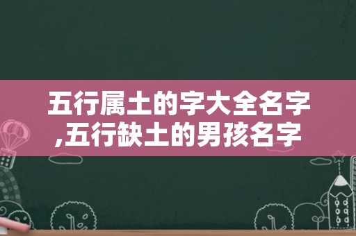 五行属土的字大全名字,五行缺土的男孩名字