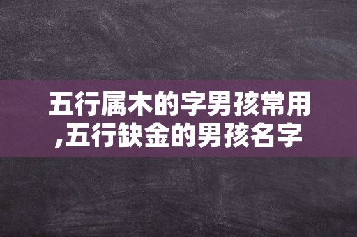 五行属木的字男孩常用,五行缺金的男孩名字