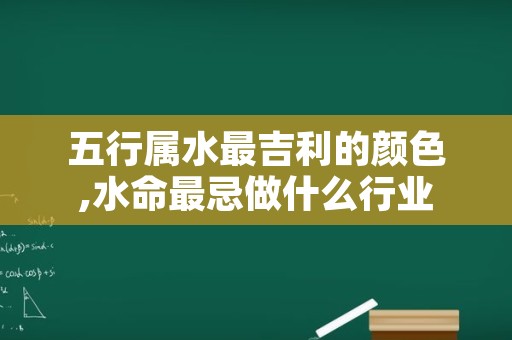 五行属水最吉利的颜色,水命最忌做什么行业