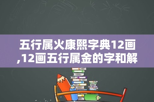 五行属火康熙字典12画,12画五行属金的字和解释