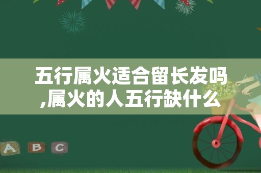 五行属火适合留长发吗,属火的人五行缺什么