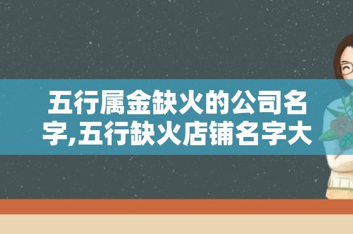 五行属金缺火的公司名字,五行缺火店铺名字大全