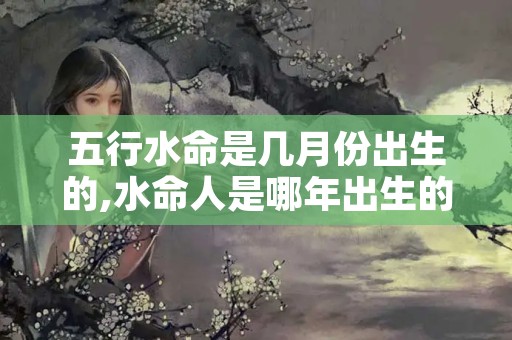 五行水命是几月份出生的,水命人是哪年出生的