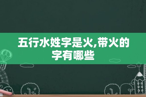 五行水姓字是火,带火的字有哪些