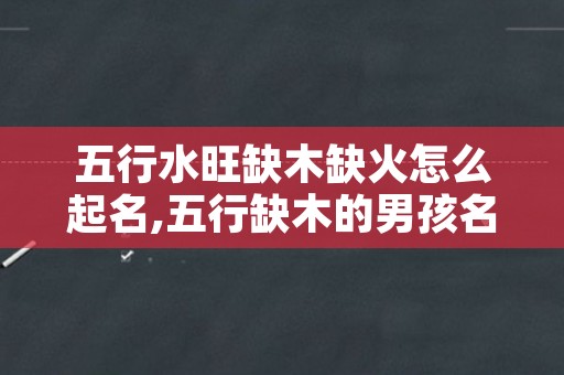 五行水旺缺木缺火怎么起名,五行缺木的男孩名字