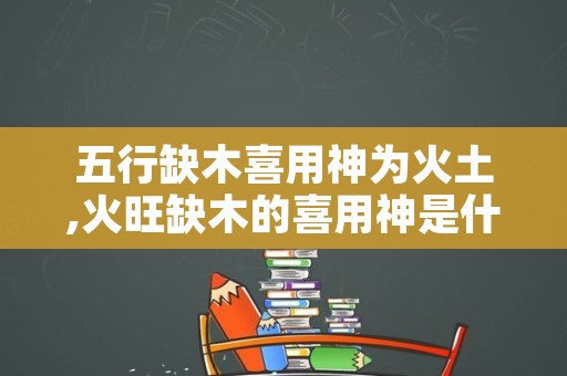 五行缺木喜用神为火土,火旺缺木的喜用神是什么