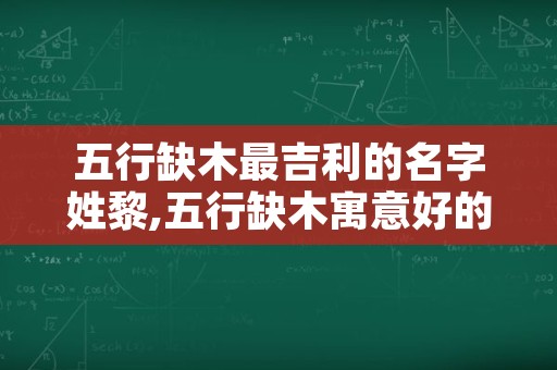 五行缺木最吉利的名字姓黎,五行缺木寓意好的字