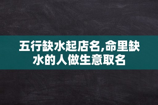 五行缺水起店名,命里缺水的人做生意取名