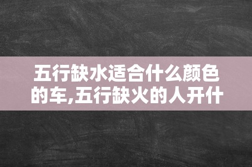 五行缺水适合什么颜色的车,五行缺火的人开什么车