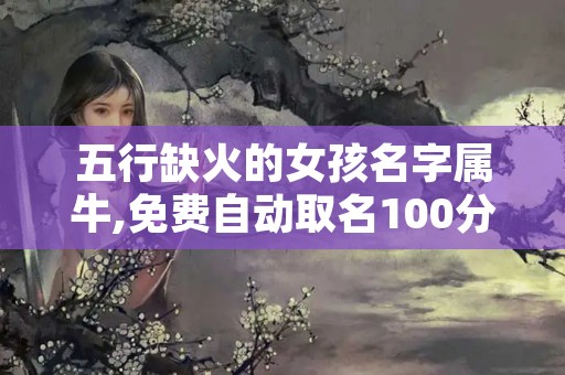 五行缺火的女孩名字属牛,免费自动取名100分