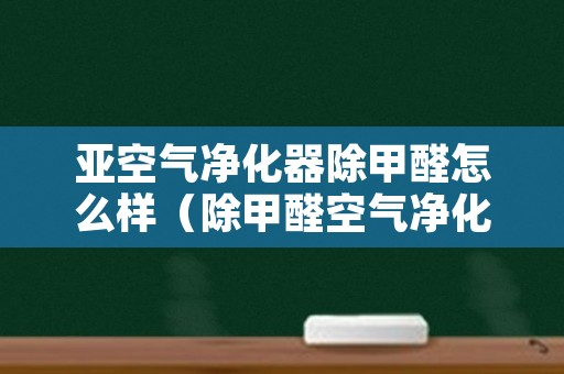 亚空气净化器除甲醛怎么样（除甲醛空气净化器好用吗）