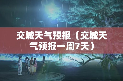 交城天气预报（交城天气预报一周7天）