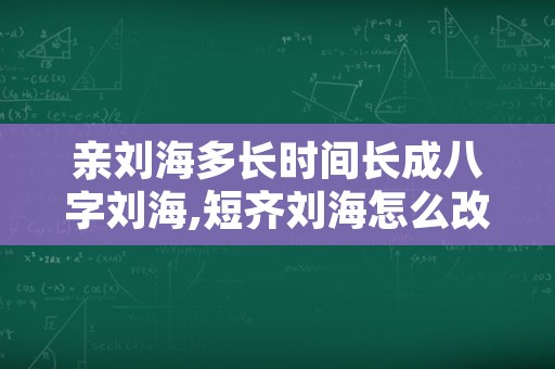 亲刘海多长时间长成八字刘海,短齐刘海怎么改八字刘海