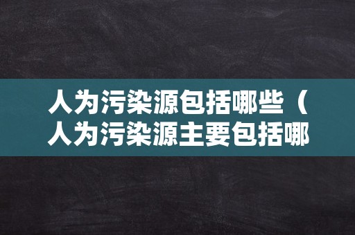 人为污染源包括哪些（人为污染源主要包括哪几种）