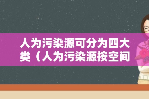 人为污染源可分为四大类（人为污染源按空间分布可分为）