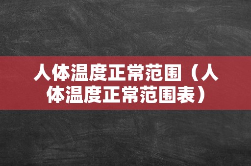 人体温度正常范围（人体温度正常范围表）