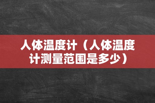 人体温度计（人体温度计测量范围是多少）