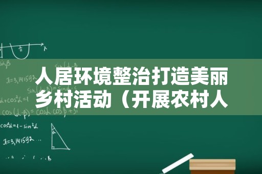 人居环境整治打造美丽乡村活动（开展农村人居环境整治,建设美丽宣传）