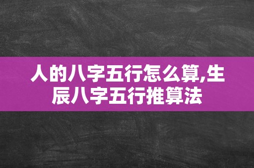 人的八字五行怎么算,生辰八字五行推算法