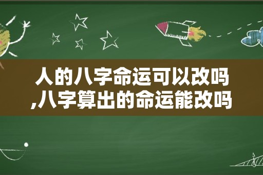 人的八字命运可以改吗,八字算出的命运能改吗