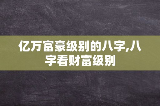 亿万富豪级别的八字,八字看财富级别