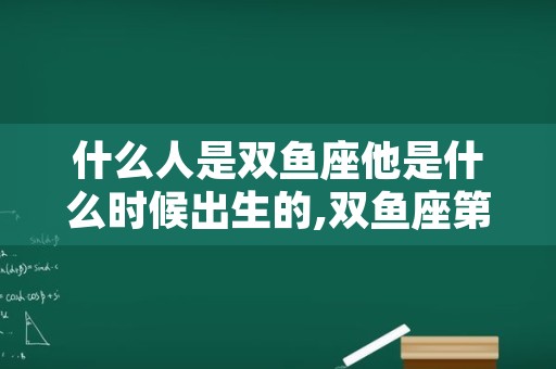 什么人是双鱼座他是什么时候出生的,双鱼座第一天出生的人