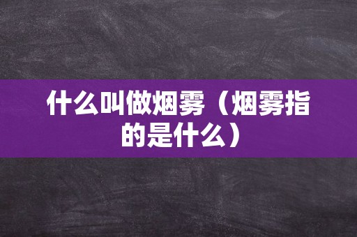 什么叫做烟雾（烟雾指的是什么）