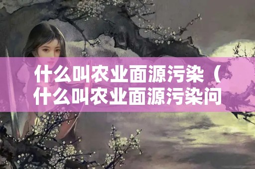 什么叫农业面源污染（什么叫农业面源污染问题）