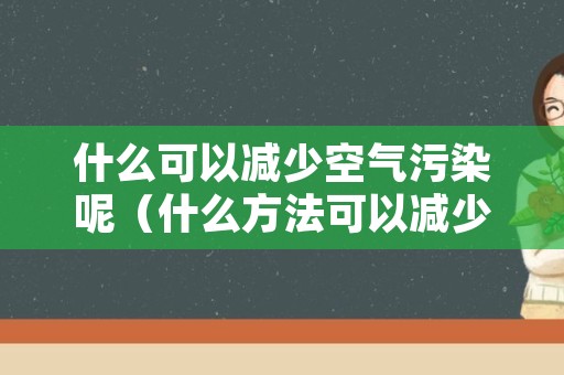 什么可以减少空气污染呢（什么方法可以减少空气污染）