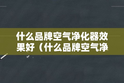 什么品牌空气净化器效果好（什么品牌空气净化器效果好又省电）