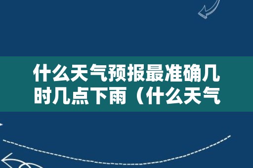 什么天气预报最准确几时几点下雨（什么天气预报最准确排第一没有广告）