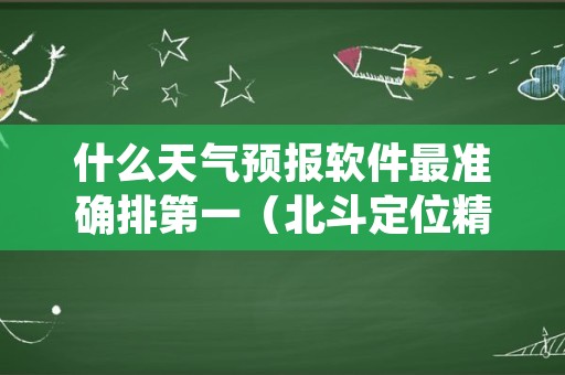 什么天气预报软件最准确排第一（北斗定位精准天气预报）