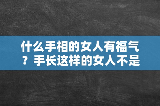 什么手相的女人有福气？手长这样的女人不是嫁贵夫受宠就是进豪门享