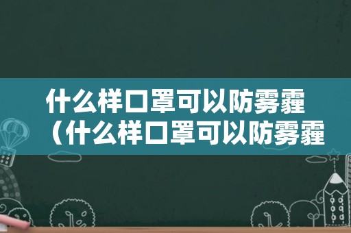 什么样口罩可以防雾霾（什么样口罩可以防雾霾和雾霾）