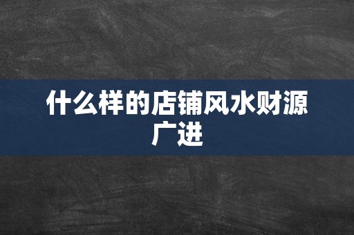 什么样的店铺风水财源广进