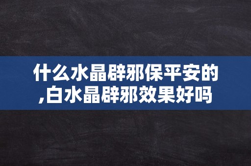 什么水晶辟邪保平安的,白水晶辟邪效果好吗